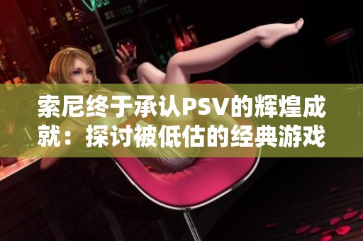 索尼终于承认PSV的辉煌成就：探讨被低估的经典游戏机的演变与突破