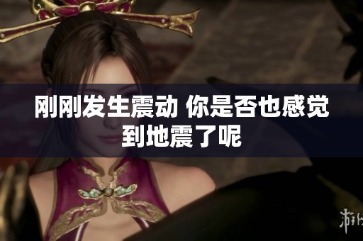 刚刚发生震动 你是否也感觉到地震了呢