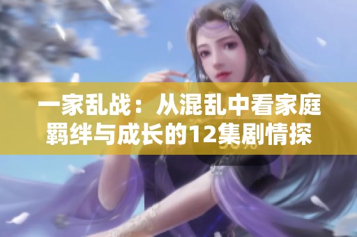 一家乱战：从混乱中看家庭羁绊与成长的12集剧情探讨
