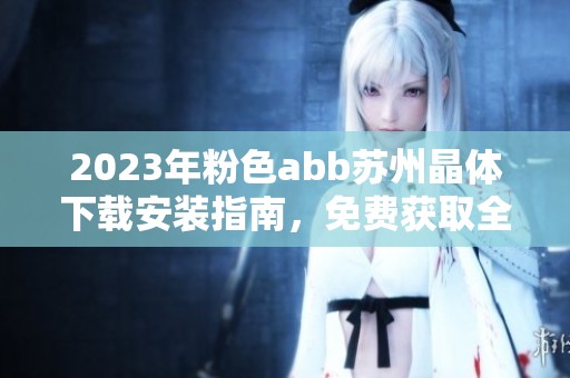 2023年粉色abb苏州晶体下载安装指南，免费获取全新体验