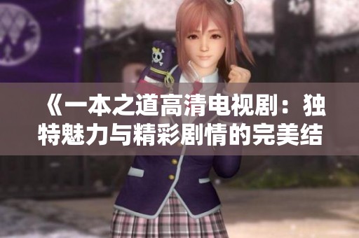 《一本之道高清电视剧：独特魅力与精彩剧情的完美结合》
