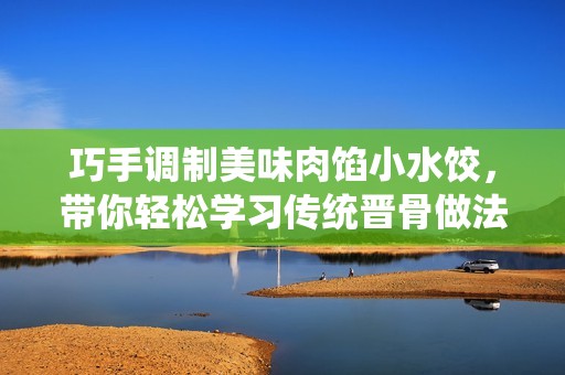 巧手调制美味肉馅小水饺，带你轻松学习传统晋骨做法