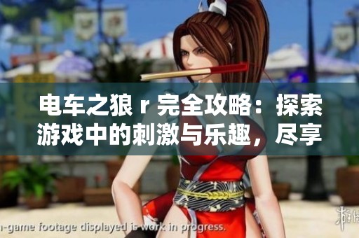 电车之狼 r 完全攻略：探索游戏中的刺激与乐趣，尽享畅快体验技巧分享
