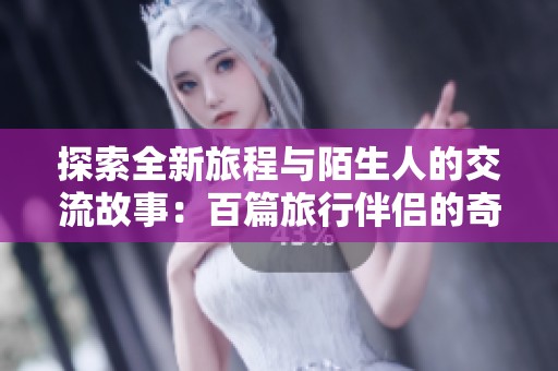 探索全新旅程与陌生人的交流故事：百篇旅行伴侣的奇妙经历