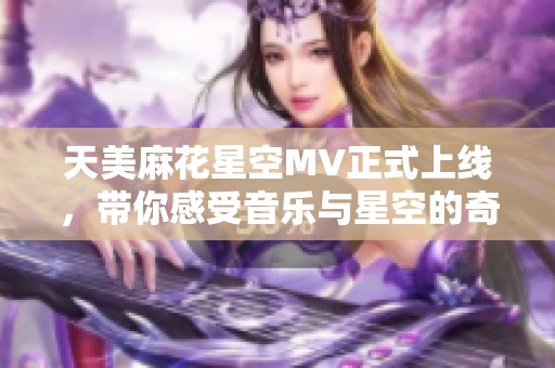 天美麻花星空MV正式上线，带你感受音乐与星空的奇妙交融