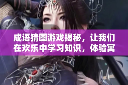 成语猜图游戏揭秘，让我们在欢乐中学习知识，体验寓教于乐的精彩时刻