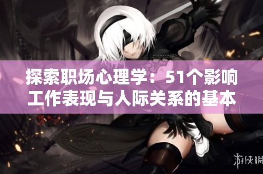 探索职场心理学：51个影响工作表现与人际关系的基本原则解析