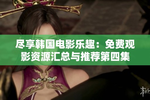 尽享韩国电影乐趣：免费观影资源汇总与推荐第四集