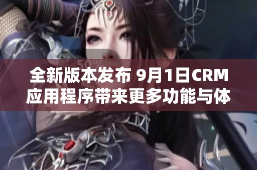 全新版本发布 9月1日CRM应用程序带来更多功能与体验提升