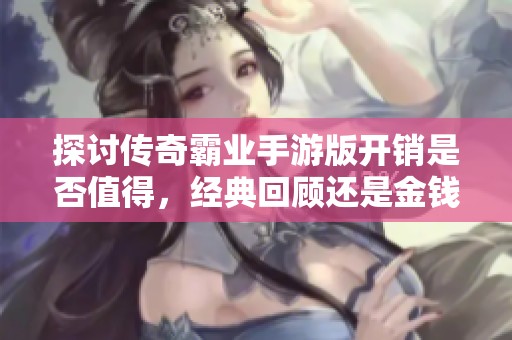 探讨传奇霸业手游版开销是否值得，经典回顾还是金钱的无底洞