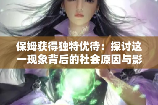 保姆获得独特优待：探讨这一现象背后的社会原因与影响