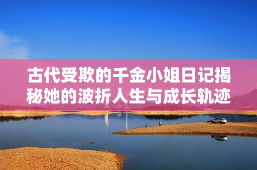古代受欺的千金小姐日记揭秘她的波折人生与成长轨迹