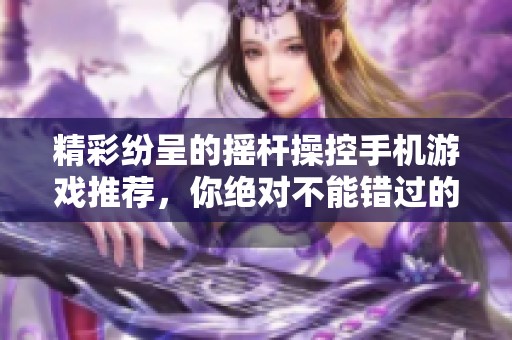精彩纷呈的摇杆操控手机游戏推荐，你绝对不能错过的趣味之选