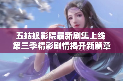 五姑娘影院最新剧集上线 第三季精彩剧情揭开新篇章