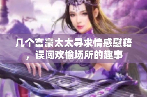 几个富豪太太寻求情感慰藉，误闯欢愉场所的趣事
