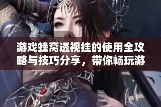 游戏蜂窝透视挂的使用全攻略与技巧分享，带你畅玩游戏无阻碍