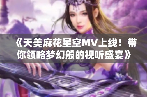 《天美麻花星空MV上线！带你领略梦幻般的视听盛宴》