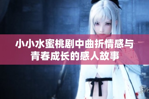 小小水蜜桃剧中曲折情感与青春成长的感人故事