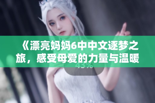 《漂亮妈妈6中中文逐梦之旅，感受母爱的力量与温暖》