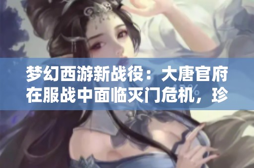 梦幻西游新战役：大唐官府在服战中面临灭门危机，珍宝阁首次尝试三攻阵容策略