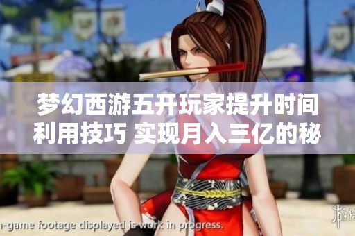 梦幻西游五开玩家提升时间利用技巧 实现月入三亿的秘诀剖析