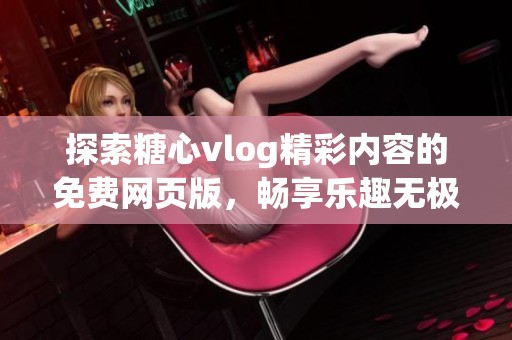 探索糖心vlog精彩内容的免费网页版，畅享乐趣无极限