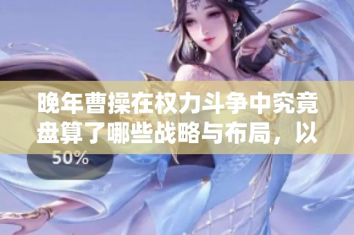 晚年曹操在权力斗争中究竟盘算了哪些战略与布局，以巩固自身和曹魏的统治？