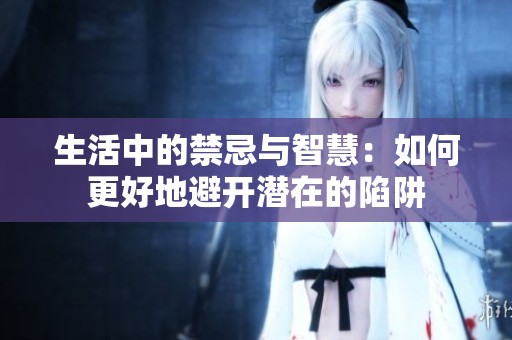 生活中的禁忌与智慧：如何更好地避开潜在的陷阱