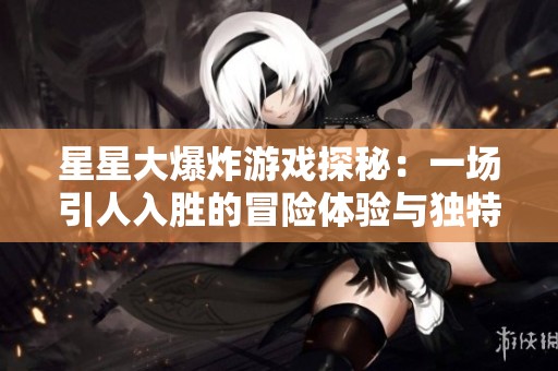 星星大爆炸游戏探秘：一场引人入胜的冒险体验与独特玩法解析