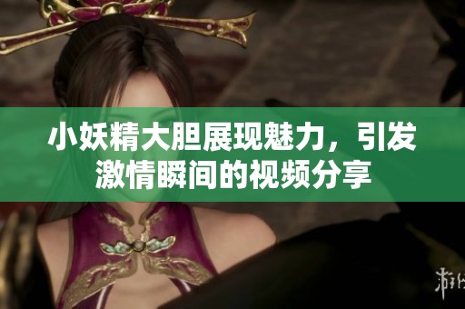 小妖精大胆展现魅力，引发激情瞬间的视频分享