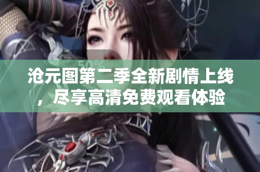 沧元图第二季全新剧情上线，尽享高清免费观看体验