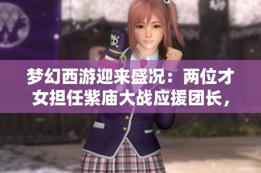 梦幻西游迎来盛况：两位才女担任紫庙大战应援团长，菠萝迷崭露头角