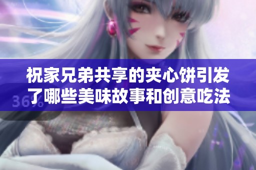 祝家兄弟共享的夹心饼引发了哪些美味故事和创意吃法