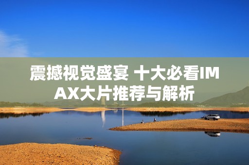 震撼视觉盛宴 十大必看IMAX大片推荐与解析