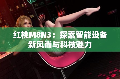 红桃M8N3：探索智能设备新风尚与科技魅力