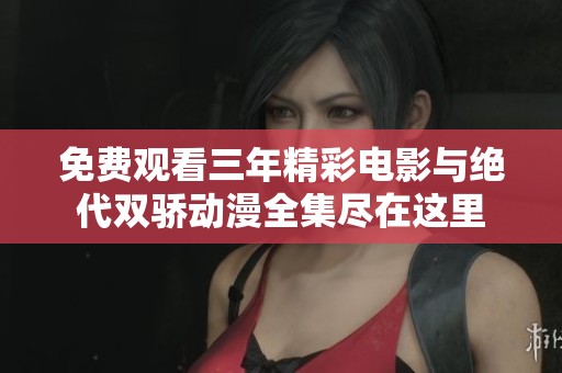免费观看三年精彩电影与绝代双骄动漫全集尽在这里