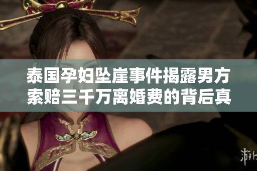 泰国孕妇坠崖事件揭露男方索赔三千万离婚费的背后真相与心理创伤