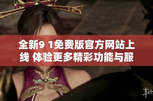 全新9 1免费版官方网站上线 体验更多精彩功能与服务