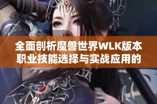 全面剖析魔兽世界WLK版本职业技能选择与实战应用的最佳策略与推荐