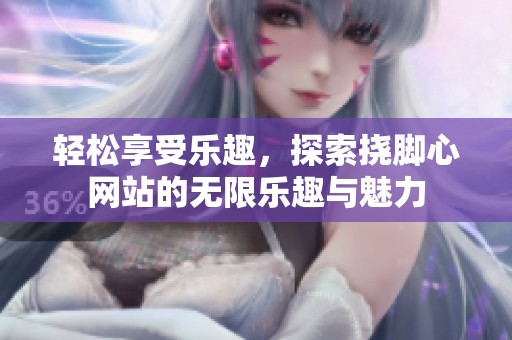 轻松享受乐趣，探索挠脚心网站的无限乐趣与魅力