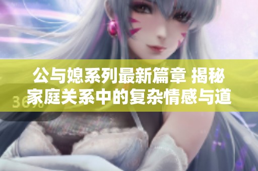 公与媳系列最新篇章 揭秘家庭关系中的复杂情感与道德抉择