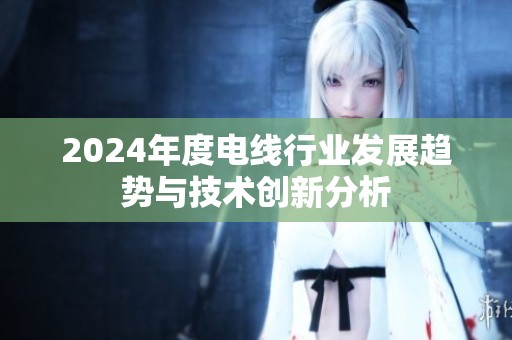 2024年度电线行业发展趋势与技术创新分析