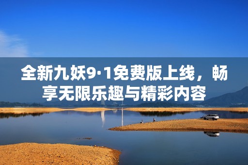 全新九妖9·1免费版上线，畅享无限乐趣与精彩内容