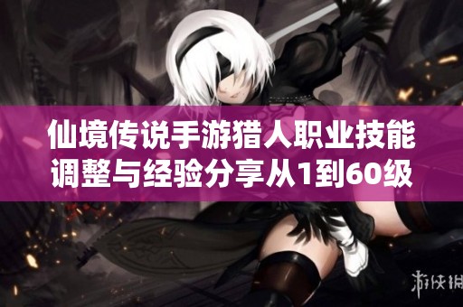 仙境传说手游猎人职业技能调整与经验分享从1到60级的全面攻略