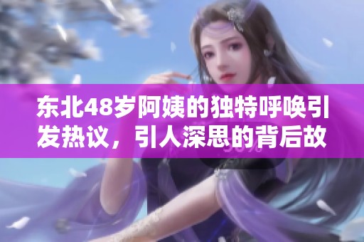 东北48岁阿姨的独特呼唤引发热议，引人深思的背后故事