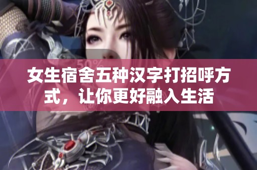 女生宿舍五种汉字打招呼方式，让你更好融入生活