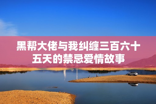 黑帮大佬与我纠缠三百六十五天的禁忌爱情故事