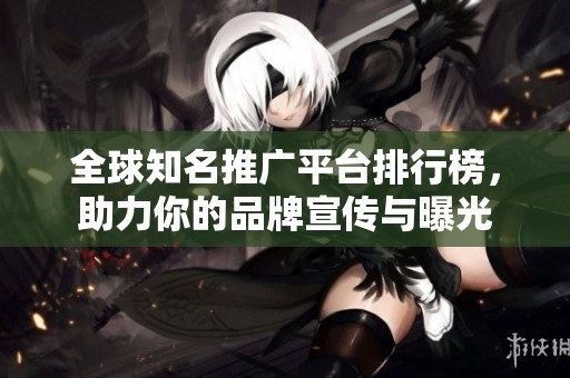 全球知名推广平台排行榜，助力你的品牌宣传与曝光