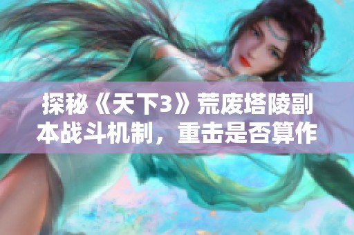 探秘《天下3》荒废塔陵副本战斗机制，重击是否算作有效攻击体验分析