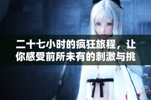 二十七小时的疯狂旅程，让你感受前所未有的刺激与挑战
